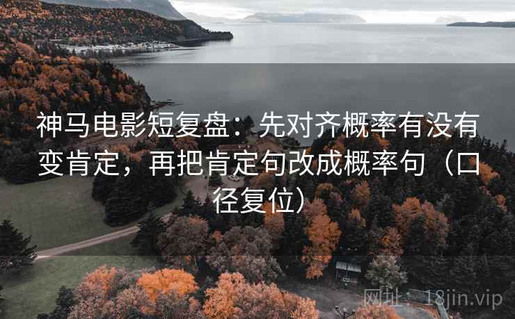 神马电影短复盘:先对齐概率有没有变肯定,再把肯定句改成概率句(口径复位) 神马电影短复盘:先对齐概率有没有变肯定,再把肯定句改成概率句(口径复位)