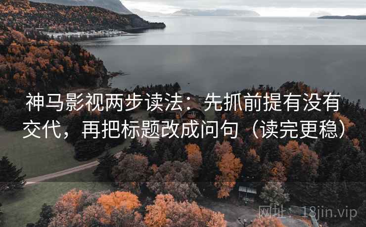 神马影视两步读法:先抓前提有没有交代,再把标题改成问句(读完更稳) 神马影视两步读法:先抓前提有没有交代,再把标题改成问句(读完更稳)