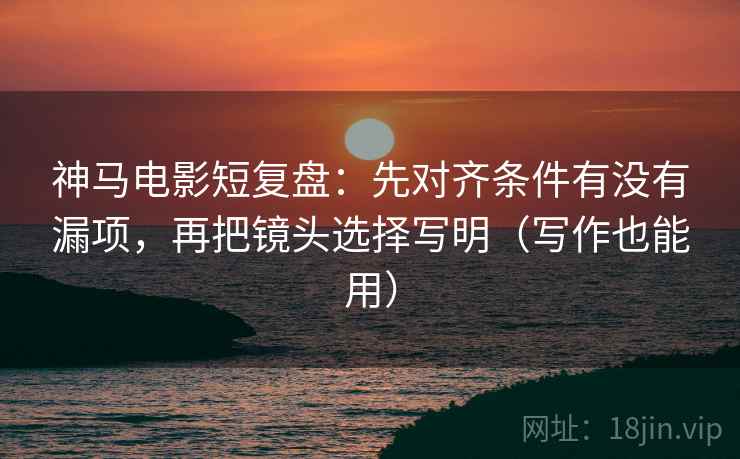 神马电影短复盘:先对齐条件有没有漏项,再把镜头选择写明(写作也能用) 神马电影短复盘:先对齐条件有没有漏项,再把镜头选择写明(写作也能用)