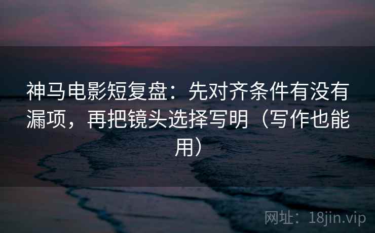 神马电影短复盘:先对齐条件有没有漏项,再把镜头选择写明(写作也能用) 神马电影短复盘:先对齐条件有没有漏项,再把镜头选择写明(写作也能用)