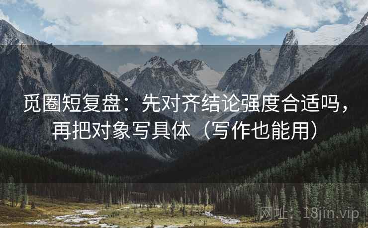 觅圈短复盘:先对齐结论强度合适吗,再把对象写具体(写作也能用) 觅圈短复盘:先对齐结论强度合适吗,再把对象写具体(写作也能用)
