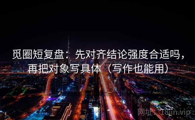 觅圈短复盘:先对齐结论强度合适吗,再把对象写具体(写作也能用) 觅圈短复盘:先对齐结论强度合适吗,再把对象写具体(写作也能用)