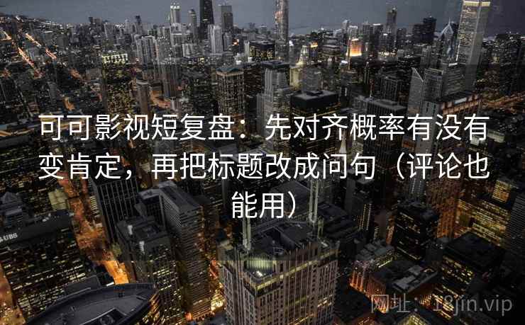 可可影视短复盘:先对齐概率有没有变肯定,再把标题改成问句(评论也能用) 可可影视短复盘:先对齐概率有没有变肯定,再把标题改成问句(评论也能用)