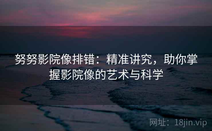 努努影院像排错:精准讲究,助你掌握影院像的艺术与科学 努努影院像排错:精准讲究,助你掌握影院像的艺术与科学