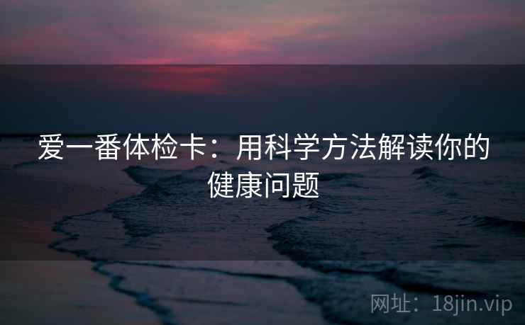 爱一番体检卡:用科学方法解读你的健康问题 爱一番体检卡:用科学方法解读你的健康问题