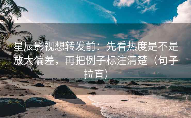 星辰影视想转发前:先看热度是不是放大偏差,再把例子标注清楚(句子拉直) 星辰影视想转发前:先看热度是不是放大偏差,再把例子标注清楚(句子拉直)