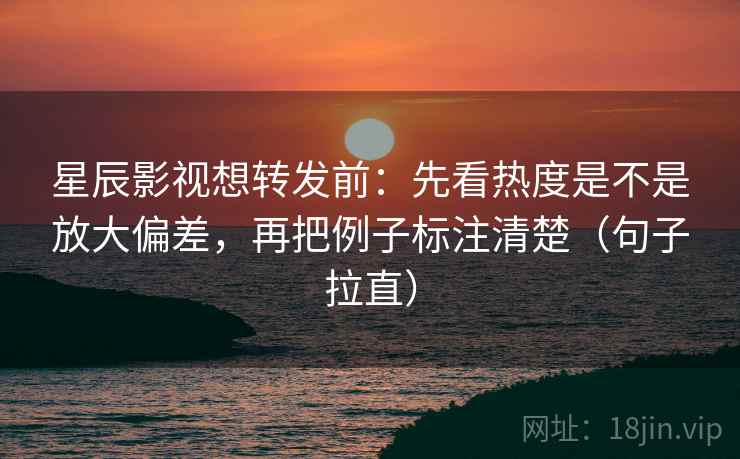 星辰影视想转发前:先看热度是不是放大偏差,再把例子标注清楚(句子拉直) 星辰影视想转发前:先看热度是不是放大偏差,再把例子标注清楚(句子拉直)