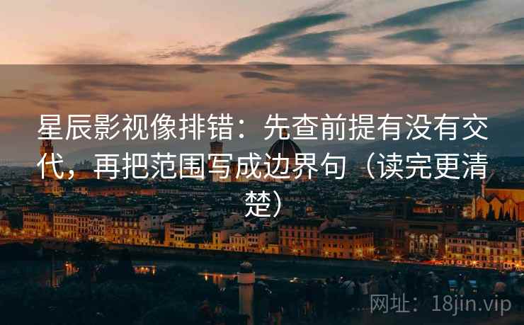 星辰影视像排错:先查前提有没有交代,再把范围写成边界句(读完更清楚) 星辰影视像排错:先查前提有没有交代,再把范围写成边界句(读完更清楚)