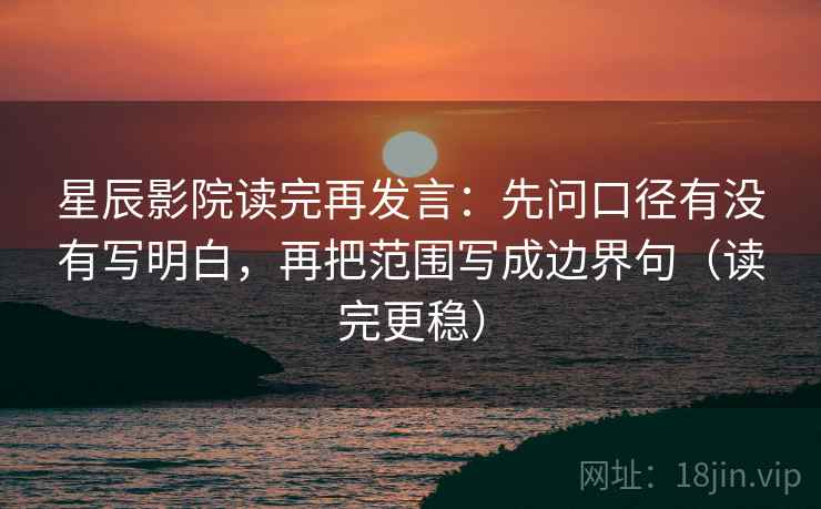 星辰影院读完再发言:先问口径有没有写明白,再把范围写成边界句(读完更稳) 星辰影院读完再发言:先问口径有没有写明白,再把范围写成边界句(读完更稳)