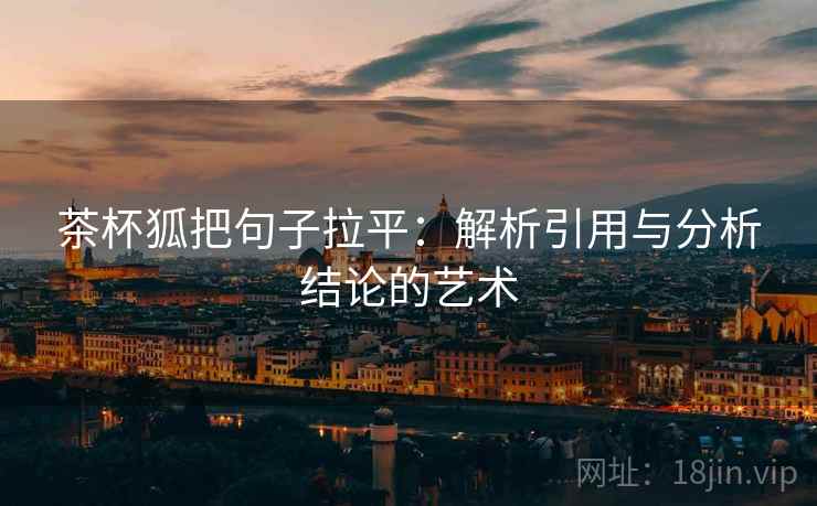 茶杯狐把句子拉平:解析引用与分析结论的艺术 茶杯狐把句子拉平:解析引用与分析结论的艺术