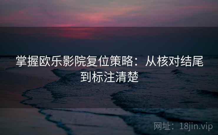 掌握欧乐影院复位策略:从核对结尾到标注清楚 掌握欧乐影院复位策略:从核对结尾到标注清楚