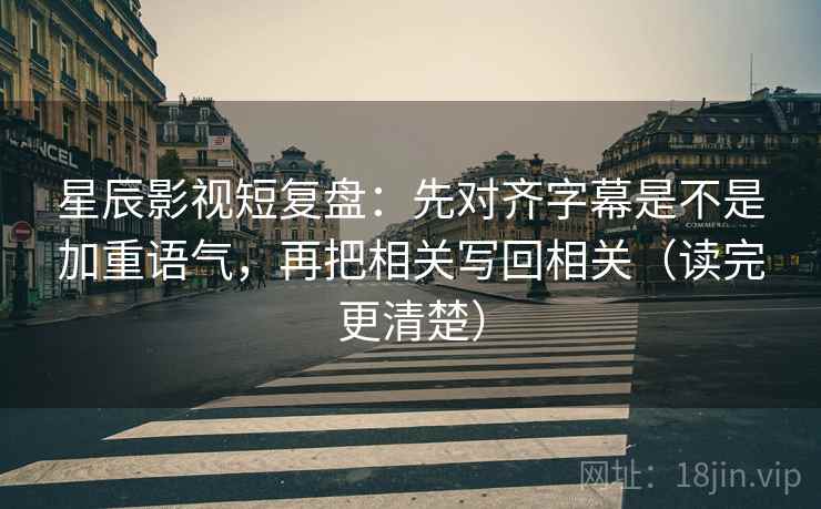星辰影视短复盘:先对齐字幕是不是加重语气,再把相关写回相关(读完更清楚) 星辰影视短复盘:先对齐字幕是不是加重语气,再把相关写回相关(读完更清楚)