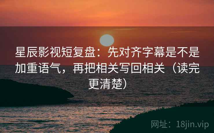 星辰影视短复盘:先对齐字幕是不是加重语气,再把相关写回相关(读完更清楚) 星辰影视短复盘:先对齐字幕是不是加重语气,再把相关写回相关(读完更清楚)