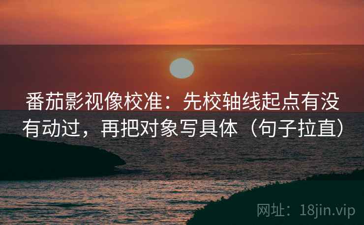 番茄影视像校准:先校轴线起点有没有动过,再把对象写具体(句子拉直) 番茄影视像校准:先校轴线起点有没有动过,再把对象写具体(句子拉直)