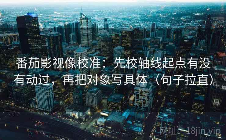 番茄影视像校准:先校轴线起点有没有动过,再把对象写具体(句子拉直) 番茄影视像校准:先校轴线起点有没有动过,再把对象写具体(句子拉直)