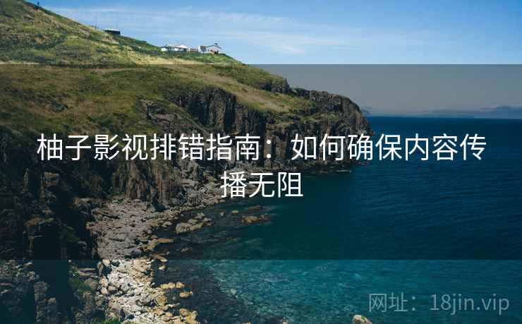 柚子影视排错指南:如何确保内容传播无阻 柚子影视排错指南:如何确保内容传播无阻
