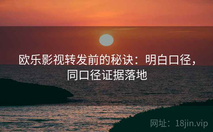 欧乐影视转发前的秘诀:明白口径,同口径证据落地 欧乐影视转发前的秘诀:明白口径,同口径证据落地
