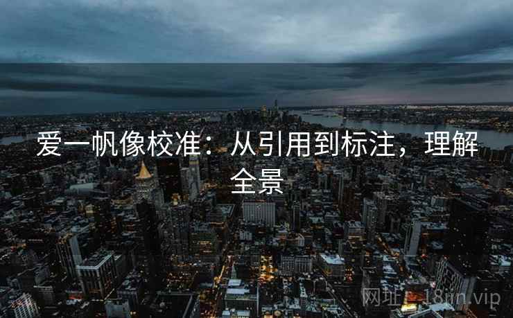 爱一帆像校准:从引用到标注,理解全景 爱一帆像校准:从引用到标注,理解全景