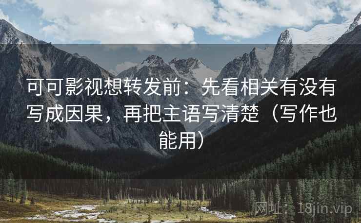 可可影视想转发前:先看相关有没有写成因果,再把主语写清楚(写作也能用) 可可影视想转发前:先看相关有没有写成因果,再把主语写清楚(写作也能用)