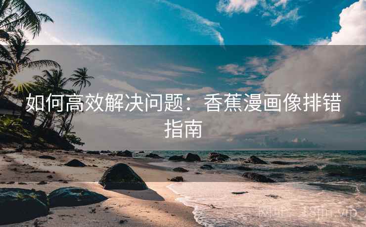 如何高效解决问题:香蕉漫画像排错指南 如何高效解决问题:香蕉漫画像排错指南