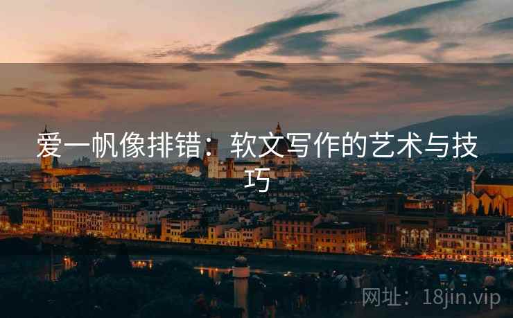 爱一帆像排错:软文写作的艺术与技巧 爱一帆像排错:软文写作的艺术与技巧