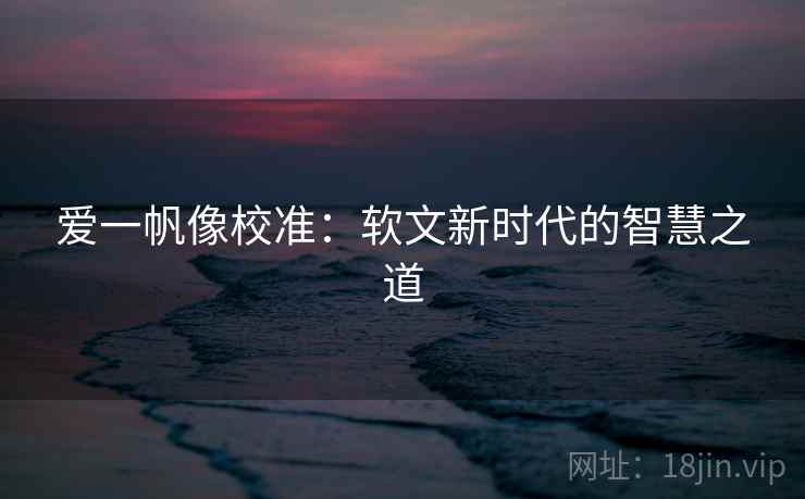 爱一帆像校准:软文新时代的智慧之道 爱一帆像校准:软文新时代的智慧之道