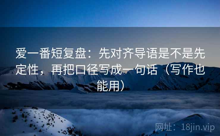 爱一番短复盘:先对齐导语是不是先定性,再把口径写成一句话(写作也能用) 爱一番短复盘:先对齐导语是不是先定性,再把口径写成一句话(写作也能用)