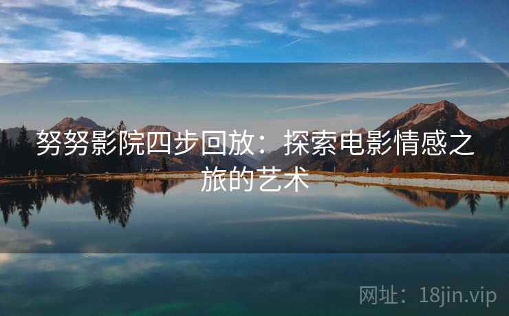 努努影院四步回放:探索电影情感之旅的艺术 努努影院四步回放:探索电影情感之旅的艺术