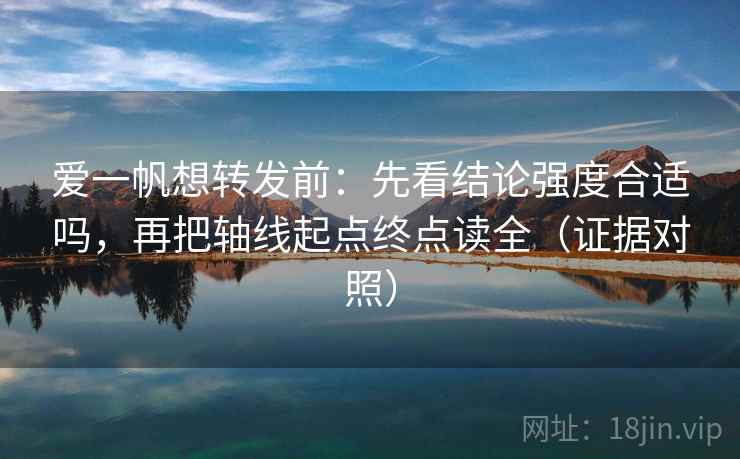 爱一帆想转发前:先看结论强度合适吗,再把轴线起点终点读全(证据对照) 爱一帆想转发前:先看结论强度合适吗,再把轴线起点终点读全(证据对照)