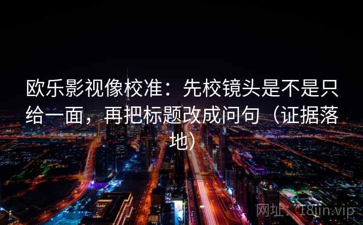 欧乐影视像校准:先校镜头是不是只给一面,再把标题改成问句(证据落地) 欧乐影视像校准:先校镜头是不是只给一面,再把标题改成问句(证据落地)