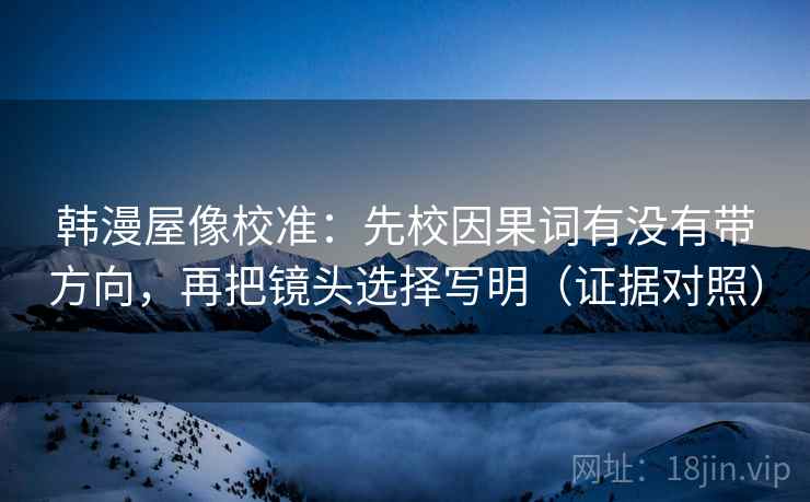 韩漫屋像校准:先校因果词有没有带方向,再把镜头选择写明(证据对照) 韩漫屋像校准:先校因果词有没有带方向,再把镜头选择写明(证据对照)