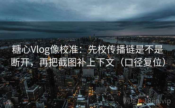 糖心Vlog像校准:先校传播链是不是断开,再把截图补上下文(口径复位) 糖心Vlog像校准:先校传播链是不是断开,再把截图补上下文(口径复位)