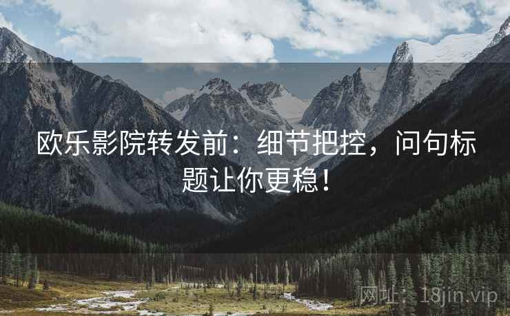 欧乐影院转发前:细节把控,问句标题让你更稳! 欧乐影院转发前:细节把控,问句标题让你更稳!