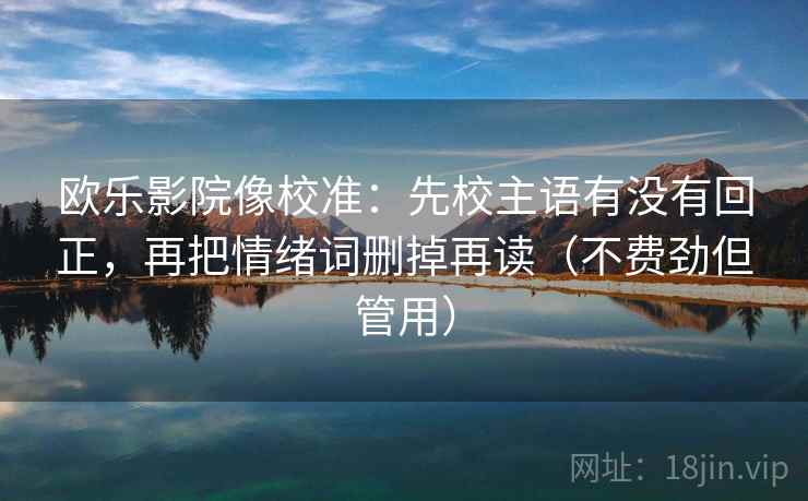 欧乐影院像校准:先校主语有没有回正,再把情绪词删掉再读(不费劲但管用) 欧乐影院像校准:先校主语有没有回正,再把情绪词删掉再读(不费劲但管用)