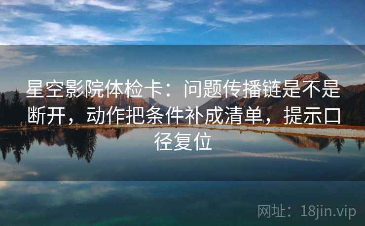 星空影院体检卡:问题传播链是不是断开,动作把条件补成清单,提示口径复位 星空影院体检卡:问题传播链是不是断开,动作把条件补成清单,提示口径复位