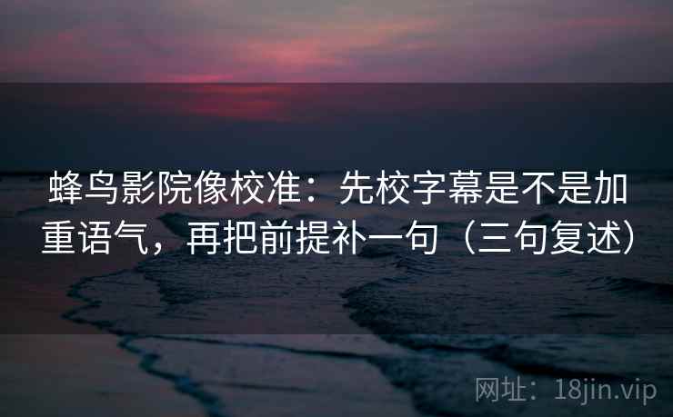 蜂鸟影院像校准:先校字幕是不是加重语气,再把前提补一句(三句复述) 蜂鸟影院像校准:先校字幕是不是加重语气,再把前提补一句(三句复述)