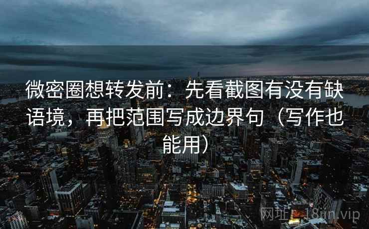 微密圈想转发前:先看截图有没有缺语境,再把范围写成边界句(写作也能用) 微密圈想转发前:先看截图有没有缺语境,再把范围写成边界句(写作也能用)