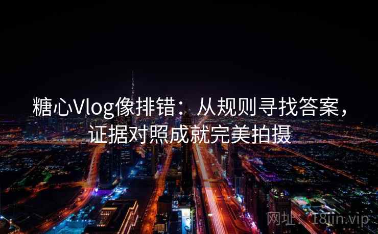 糖心Vlog像排错:从规则寻找答案,证据对照成就完美拍摄 糖心Vlog像排错:从规则寻找答案,证据对照成就完美拍摄