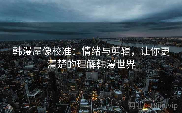 韩漫屋像校准:情绪与剪辑,让你更清楚的理解韩漫世界 韩漫屋像校准:情绪与剪辑,让你更清楚的理解韩漫世界