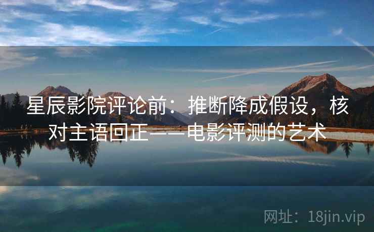 星辰影院评论前:推断降成假设,核对主语回正——电影评测的艺术 星辰影院评论前:推断降成假设,核对主语回正——电影评测的艺术