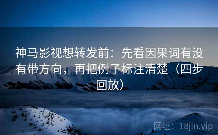 神马影视想转发前:先看因果词有没有带方向,再把例子标注清楚(四步回放) 神马影视想转发前:先看因果词有没有带方向,再把例子标注清楚(四步回放)