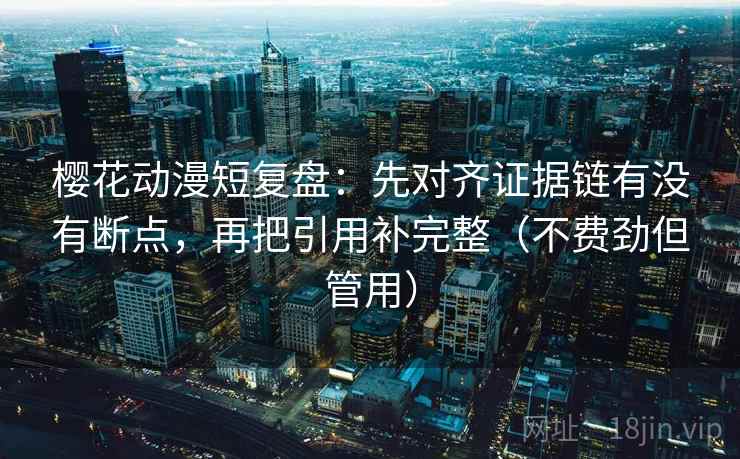 樱花动漫短复盘:先对齐证据链有没有断点,再把引用补完整(不费劲但管用) 樱花动漫短复盘:先对齐证据链有没有断点,再把引用补完整(不费劲但管用)