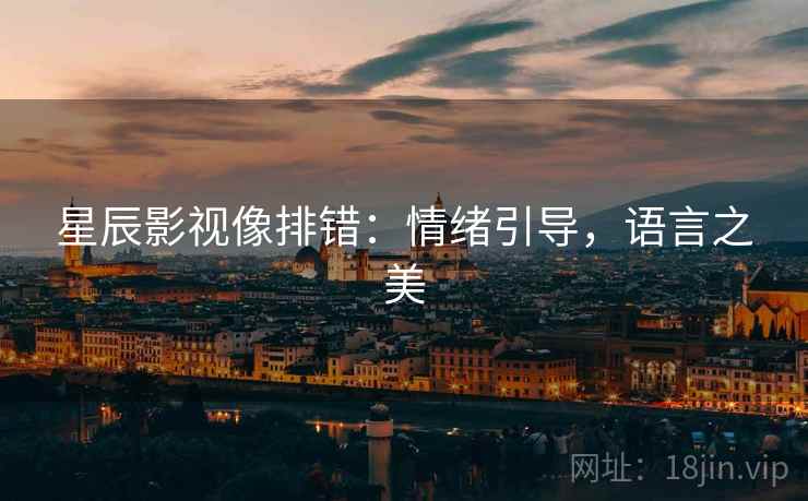 星辰影视像排错:情绪引导,语言之美 星辰影视像排错:情绪引导,语言之美