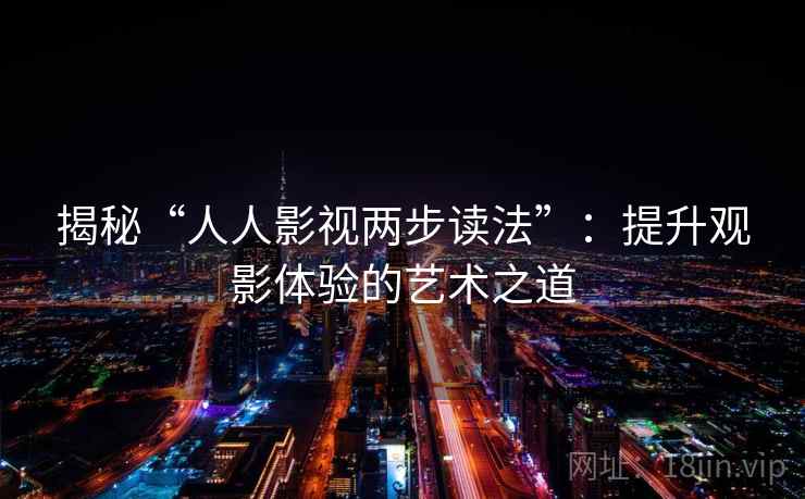 揭秘“人人影视两步读法”:提升观影体验的艺术之道 揭秘“人人影视两步读法”:提升观影体验的艺术之道