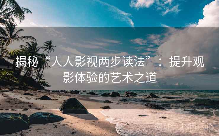 揭秘“人人影视两步读法”:提升观影体验的艺术之道 揭秘“人人影视两步读法”:提升观影体验的艺术之道