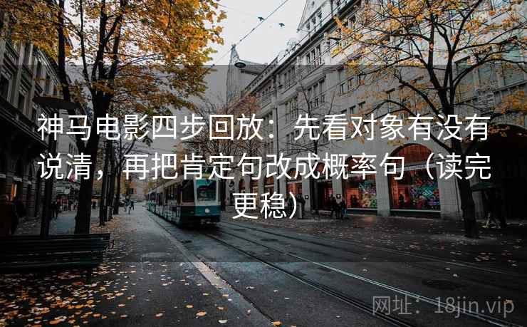 神马电影四步回放:先看对象有没有说清,再把肯定句改成概率句(读完更稳) 神马电影四步回放:先看对象有没有说清,再把肯定句改成概率句(读完更稳)