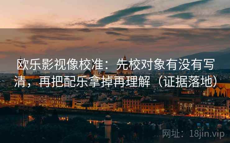 欧乐影视像校准:先校对象有没有写清,再把配乐拿掉再理解(证据落地) 欧乐影视像校准:先校对象有没有写清,再把配乐拿掉再理解(证据落地)
