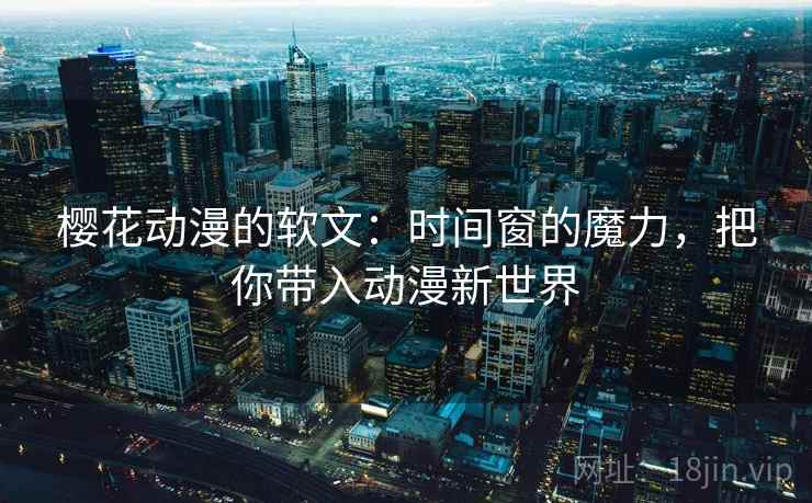 樱花动漫的软文:时间窗的魔力,把你带入动漫新世界 樱花动漫的软文:时间窗的魔力,把你带入动漫新世界
