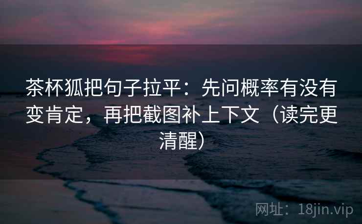 茶杯狐把句子拉平:先问概率有没有变肯定,再把截图补上下文(读完更清醒) 茶杯狐把句子拉平:先问概率有没有变肯定,再把截图补上下文(读完更清醒)