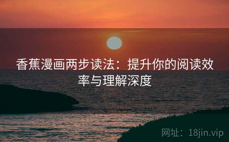 香蕉漫画两步读法:提升你的阅读效率与理解深度 香蕉漫画两步读法:提升你的阅读效率与理解深度